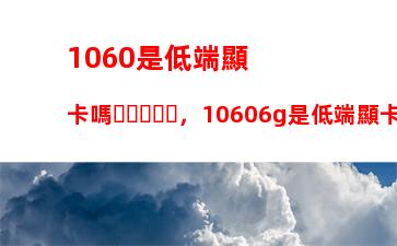 060是低端顯卡嗎，10606g是低端顯卡嗎"